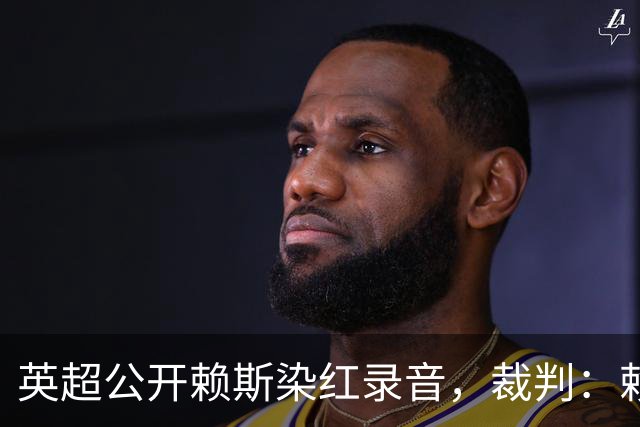 英超公开赖斯染红录音，裁判：赖斯你让我很难做
